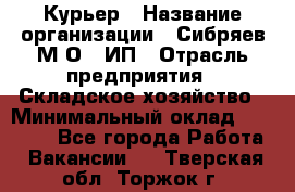 Курьер › Название организации ­ Сибряев М.О., ИП › Отрасль предприятия ­ Складское хозяйство › Минимальный оклад ­ 30 000 - Все города Работа » Вакансии   . Тверская обл.,Торжок г.